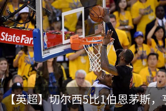 【英超】切尔西5比1伯恩茅斯，亨德森2球1助攻