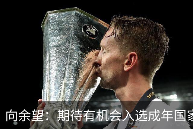 向余望：期待有机会入选成年国家队，继续为国出战