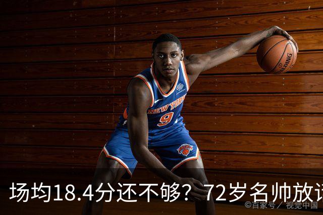场均18.4分还不够？72岁名帅放话：她还有更多没拿出来