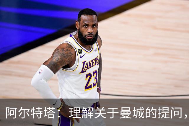 阿尔特塔：理解关于曼城的提问，但我必须尊重正在进行的流程