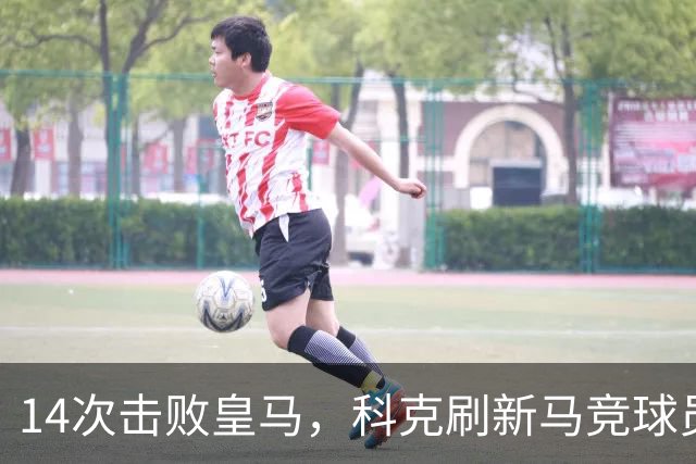 14次击败皇马，科克刷新马竞球员对阵皇马取胜次数纪录